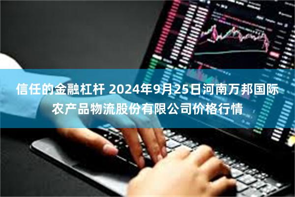 信任的金融杠杆 2024年9月25日河南万邦国际农产品物流股份有限公司价格行情