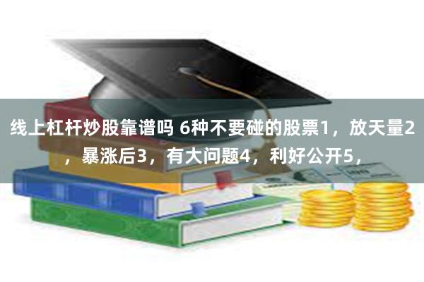 线上杠杆炒股靠谱吗 6种不要碰的股票1，放天量2，暴涨后3，有大问题4，利好公开5，