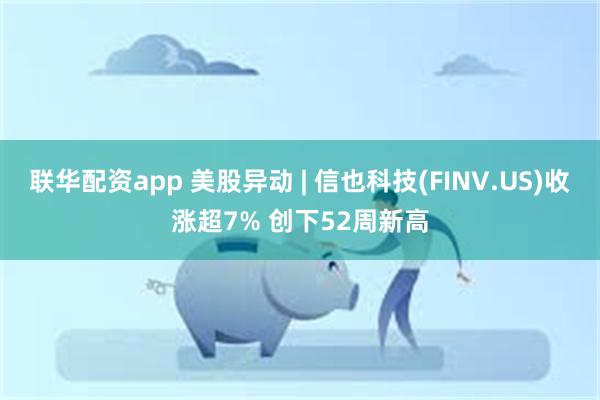 联华配资app 美股异动 | 信也科技(FINV.US)收涨超7% 创下52周新高