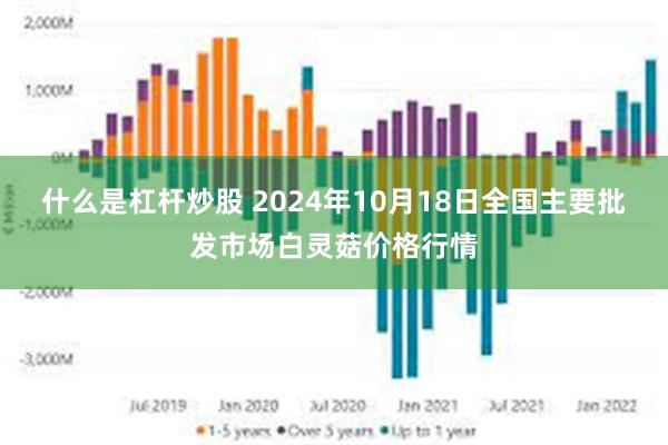 什么是杠杆炒股 2024年10月18日全国主要批发市场白灵菇价格行情