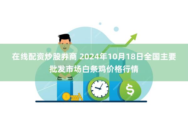 在线配资炒股券商 2024年10月18日全国主要批发市场白条鸡价格行情