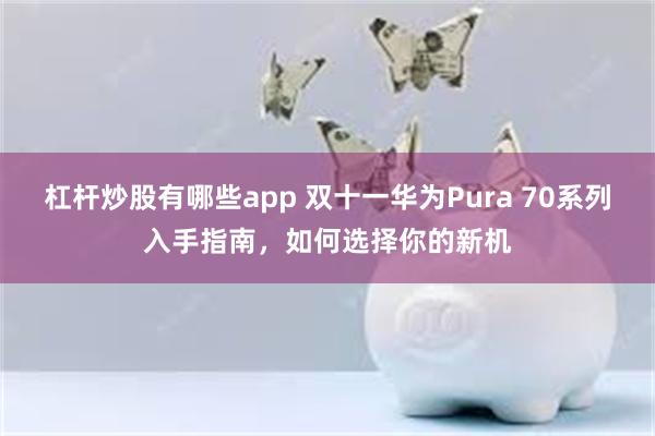 杠杆炒股有哪些app 双十一华为Pura 70系列入手指南，如何选择你的新机