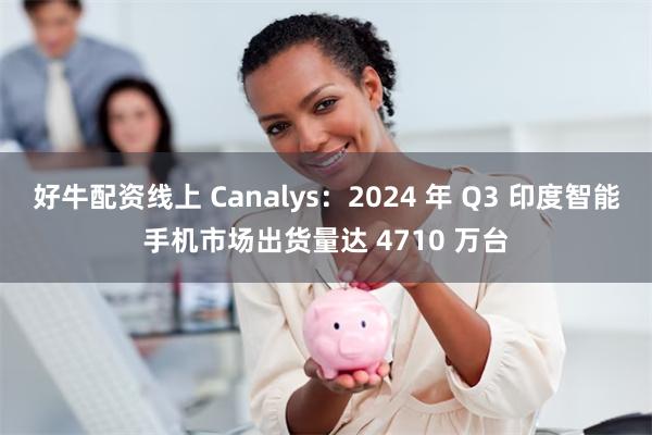 好牛配资线上 Canalys：2024 年 Q3 印度智能手机市场出货量达 4710 万台