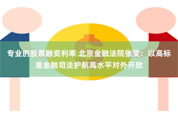 专业的股票融资利率 北京金融法院张雯：以高标准金融司法护航高水平对外开放