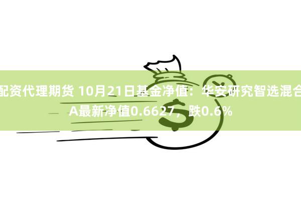 配资代理期货 10月21日基金净值：华安研究智选混合A最新净值0.6627，跌0.6%