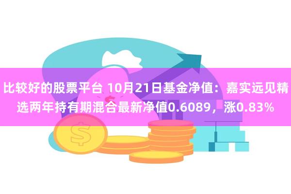 比较好的股票平台 10月21日基金净值：嘉实远见精选两年持有期混合最新净值0.6089，涨0.83%