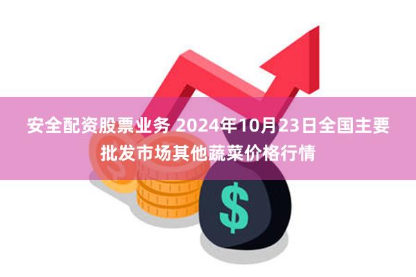 安全配资股票业务 2024年10月23日全国主要批发市场其他蔬菜价格行情