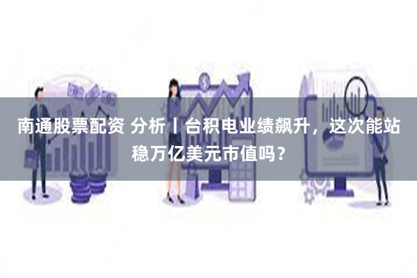 南通股票配资 分析丨台积电业绩飙升，这次能站稳万亿美元市值吗？