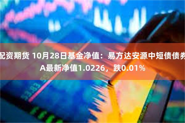 配资期货 10月28日基金净值：易方达安源中短债债券A最新净值1.0226，跌0.01%