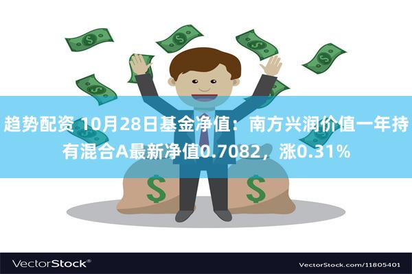 趋势配资 10月28日基金净值：南方兴润价值一年持有混合A最新净值0.7082，涨0.31%