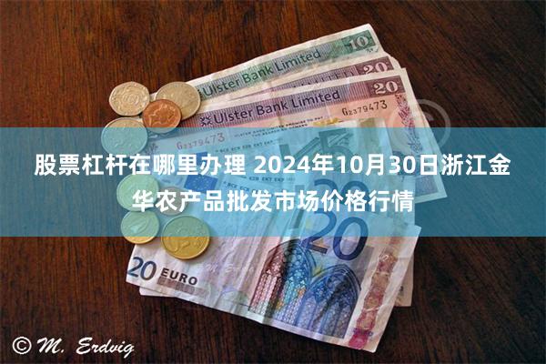 股票杠杆在哪里办理 2024年10月30日浙江金华农产品批发市场价格行情