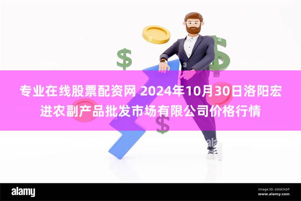 专业在线股票配资网 2024年10月30日洛阳宏进农副产品批发市场有限公司价格行情