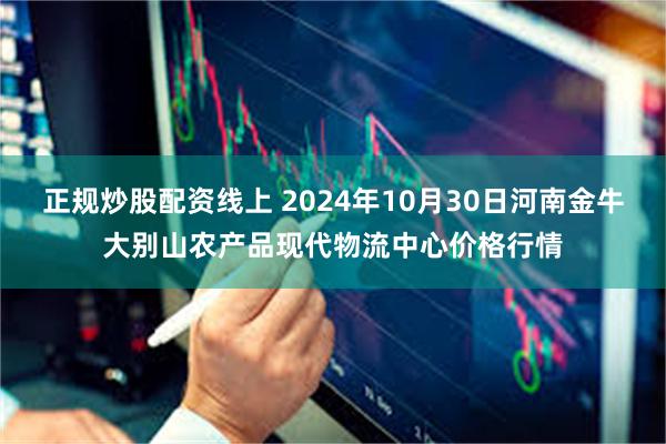 正规炒股配资线上 2024年10月30日河南金牛大别山农产品现代物流中心价格行情