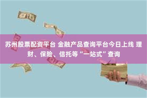 苏州股票配资平台 金融产品查询平台今日上线 理财、保险、信托等“一站式”查询