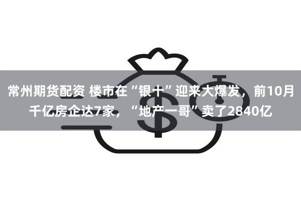 常州期货配资 楼市在“银十”迎来大爆发，前10月千亿房企达7家，“地产一哥”卖了2840亿