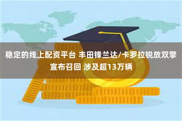 稳定的线上配资平台 丰田锋兰达/卡罗拉锐放双擎宣布召回 涉及超13万辆