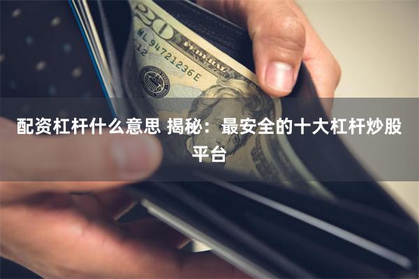 配资杠杆什么意思 揭秘：最安全的十大杠杆炒股平台