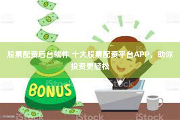 股票配资后台软件 十大股票配资平台APP，助你投资更轻松