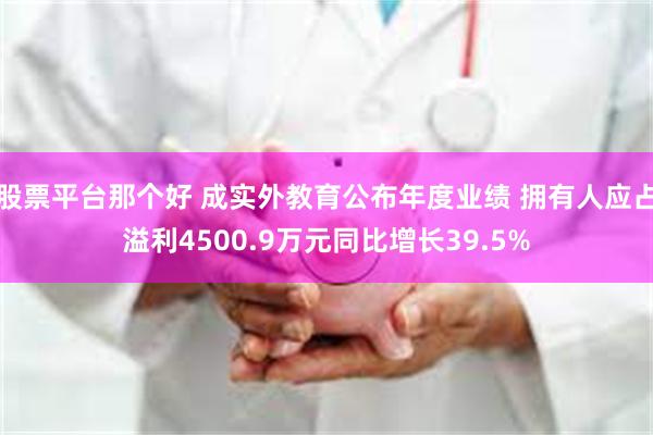 股票平台那个好 成实外教育公布年度业绩 拥有人应占溢利4500.9万元同比增长39.5%