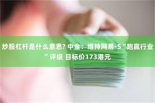 炒股杠杆是什么意思? 中金：维持网易-S“跑赢行业”评级 目标价173港元