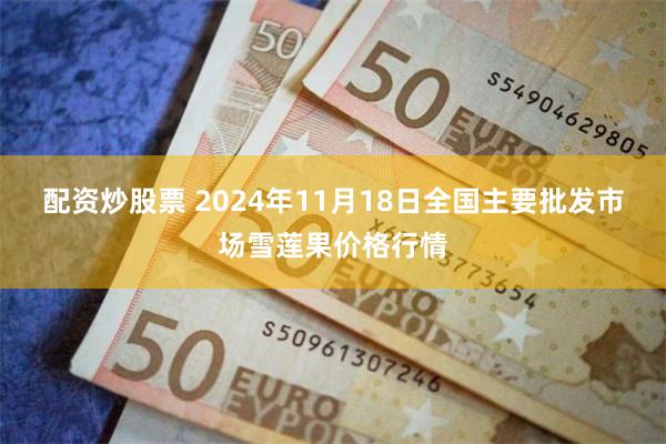 配资炒股票 2024年11月18日全国主要批发市场雪莲果价格行情