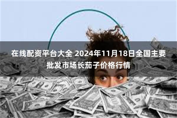 在线配资平台大全 2024年11月18日全国主要批发市场长茄子价格行情