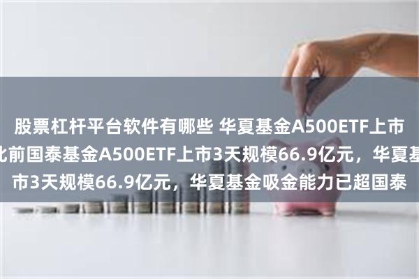 股票杠杆平台软件有哪些 华夏基金A500ETF上市3天规模67.4亿元，此前国泰基金A500ETF上市3天规模66.9亿元，华夏基金吸金能力已超国泰