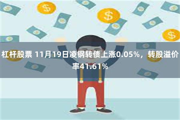 杠杆股票 11月19日凌钢转债上涨0.05%，转股溢价率41.61%