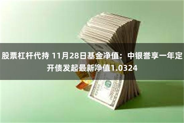 股票杠杆代持 11月28日基金净值：中银誉享一年定开债发起最新净值1.0324