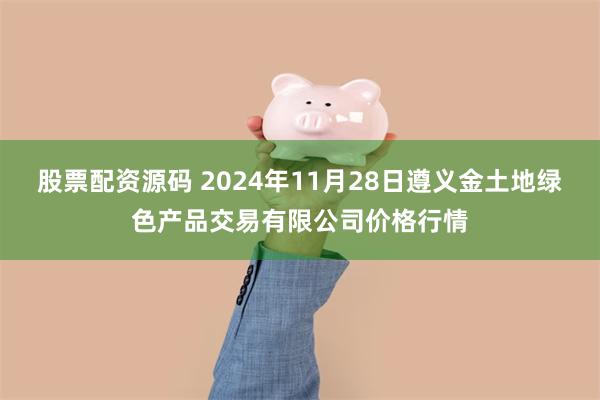 股票配资源码 2024年11月28日遵义金土地绿色产品交易有限公司价格行情