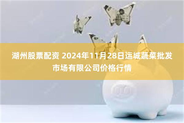 湖州股票配资 2024年11月28日运城蔬菜批发市场有限公司价格行情