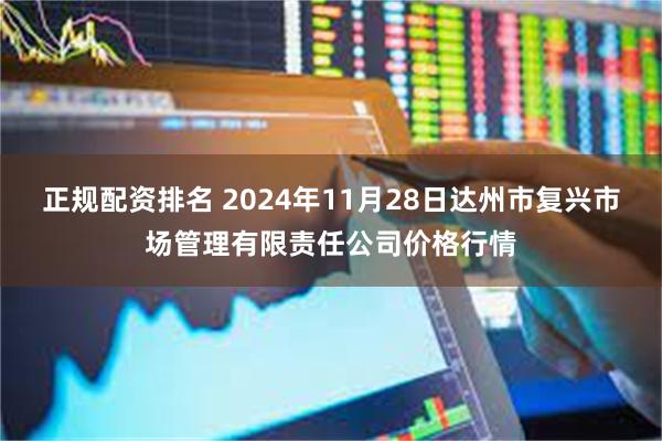 正规配资排名 2024年11月28日达州市复兴市场管理有限责任公司价格行情