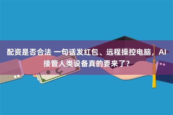 配资是否合法 一句话发红包、远程操控电脑，AI接管人类设备真的要来了？