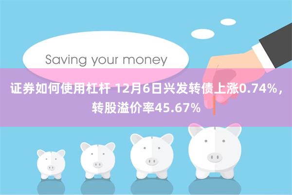 证券如何使用杠杆 12月6日兴发转债上涨0.74%，转股溢价率45.67%