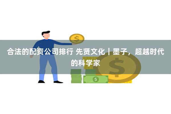 合法的配资公司排行 先贤文化｜墨子，超越时代的科学家