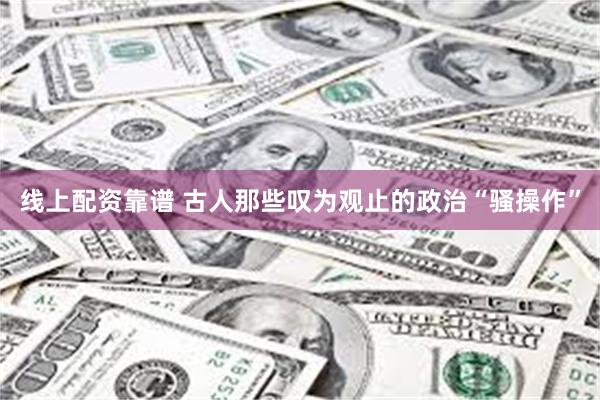 线上配资靠谱 古人那些叹为观止的政治“骚操作”