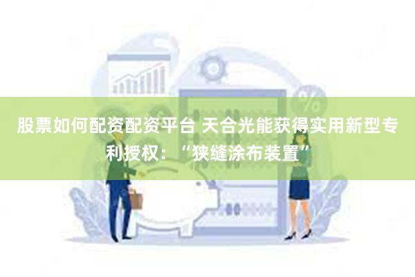 股票如何配资配资平台 天合光能获得实用新型专利授权：“狭缝涂布装置”