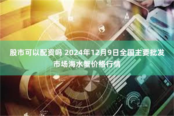 股市可以配资吗 2024年12月9日全国主要批发市场海水蟹价格行情