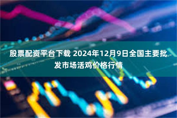 股票配资平台下载 2024年12月9日全国主要批发市场活鸡价格行情