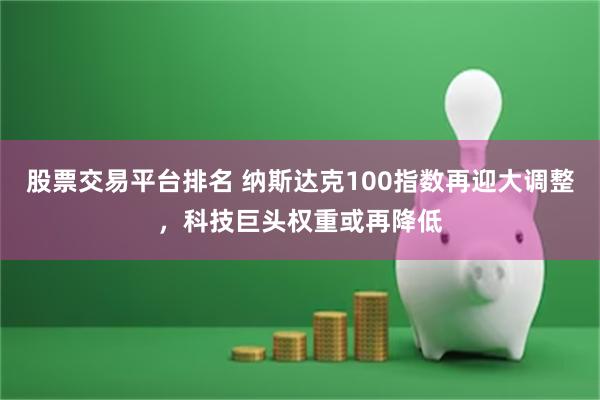 股票交易平台排名 纳斯达克100指数再迎大调整，科技巨头权重或再降低