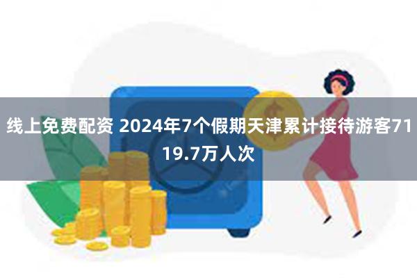 线上免费配资 2024年7个假期天津累计接待游客7119.7万人次