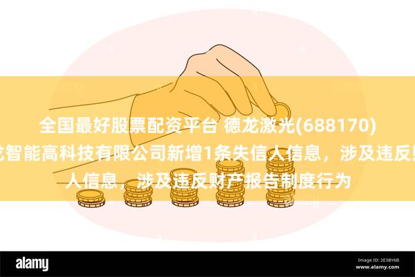 全国最好股票配资平台 德龙激光(688170)参股的深圳市德龙智能高科技有限公司新增1条失信人信息，涉及违反财产报告制度行为