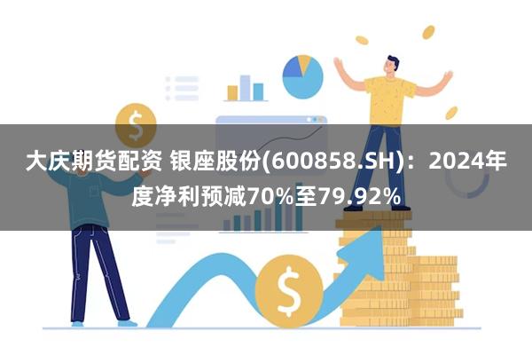 大庆期货配资 银座股份(600858.SH)：2024年度净利预减70%至79.92%