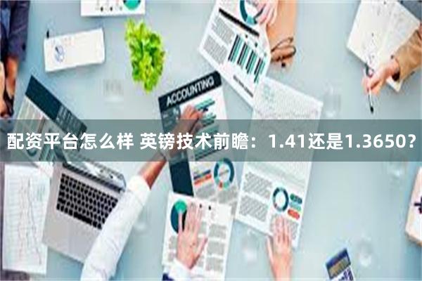 配资平台怎么样 英镑技术前瞻：1.41还是1.3650？