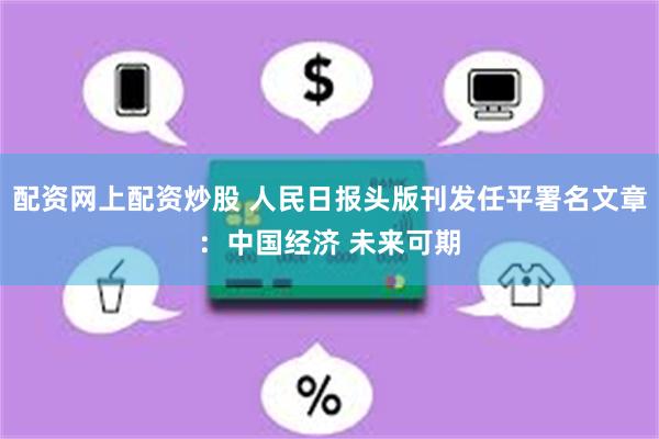 配资网上配资炒股 人民日报头版刊发任平署名文章：中国经济 未来可期