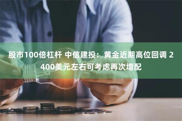 股市100倍杠杆 中信建投：黄金近期高位回调 2400美元左右可考虑再次增配