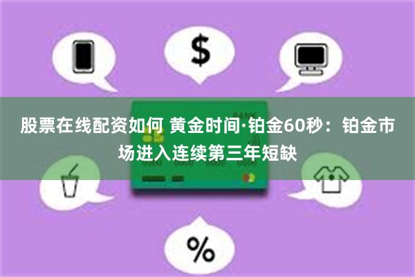 股票在线配资如何 黄金时间·铂金60秒：铂金市场进入连续第三年短缺