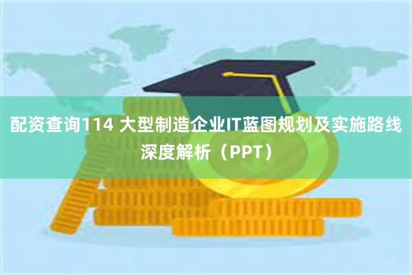 配资查询114 大型制造企业IT蓝图规划及实施路线深度解析（PPT）