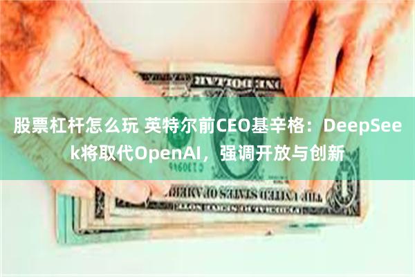 股票杠杆怎么玩 英特尔前CEO基辛格：DeepSeek将取代OpenAI，强调开放与创新