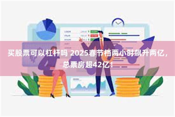 买股票可以杠杆吗 2025春节档两小时飙升两亿，总票房超42亿！